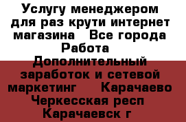 Услугу менеджером для раз крути интернет-магазина - Все города Работа » Дополнительный заработок и сетевой маркетинг   . Карачаево-Черкесская респ.,Карачаевск г.
